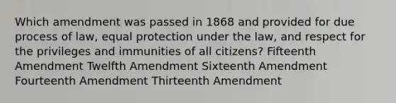 Which amendment was passed in 1868 and provided for due process of law, equal protection under the law, and respect for the privileges and immunities of all citizens? Fifteenth Amendment Twelfth Amendment Sixteenth Amendment Fourteenth Amendment Thirteenth Amendment