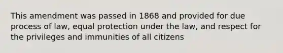 This amendment was passed in 1868 and provided for due process of law, equal protection under the law, and respect for the privileges and immunities of all citizens