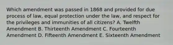 Which amendment was passed in 1868 and provided for due process of law, equal protection under the law, and respect for the privileges and immunities of all citizens? A. Twelfth Amendment B. Thirteenth Amendment C. Fourteenth Amendment D. Fifteenth Amendment E. Sixteenth Amendment