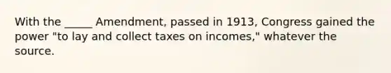 With the _____ Amendment, passed in 1913, Congress gained the power "to lay and collect taxes on incomes," whatever the source.