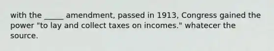 with the _____ amendment, passed in 1913, Congress gained the power "to lay and collect taxes on incomes." whatecer the source.