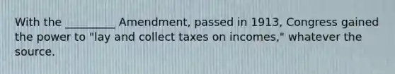 With the _________ Amendment, passed in 1913, Congress gained the power to "lay and collect taxes on incomes," whatever the source.