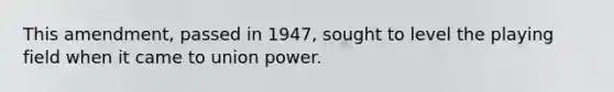 This amendment, passed in 1947, sought to level the playing field when it came to union power.