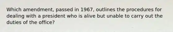 Which amendment, passed in 1967, outlines the procedures for dealing with a president who is alive but unable to carry out the duties of the office?