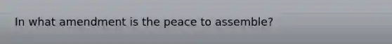 In what amendment is the peace to assemble?