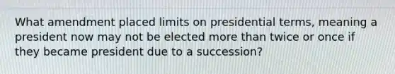 What amendment placed limits on presidential terms, meaning a president now may not be elected more than twice or once if they became president due to a succession?