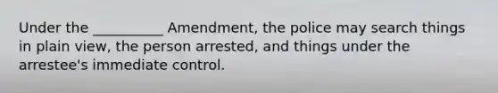 Under the __________ Amendment, the police may search things in plain view, the person arrested, and things under the arrestee's immediate control.