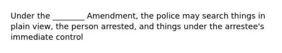 Under the ________ Amendment, the police may search things in plain view, the person arrested, and things under the arrestee's immediate control