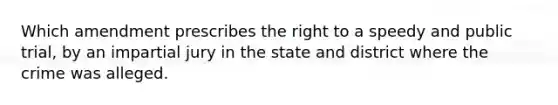 Which amendment prescribes the right to a speedy and public trial, by an impartial jury in the state and district where the crime was alleged.