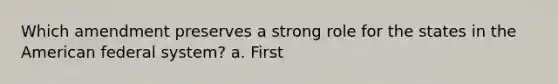 Which amendment preserves a strong role for the states in the American federal system? a. First