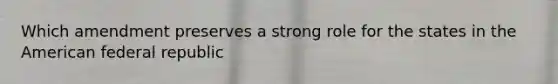 Which amendment preserves a strong role for the states in the American federal republic