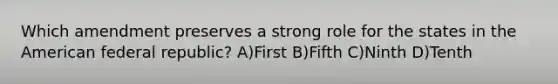 Which amendment preserves a strong role for the states in the American federal republic? A)First B)Fifth C)Ninth D)Tenth