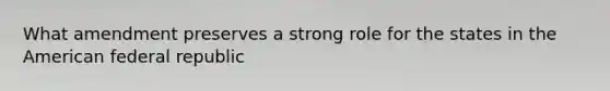 What amendment preserves a strong role for the states in the American federal republic