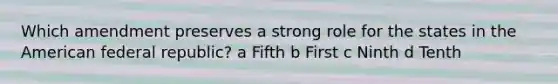 Which amendment preserves a strong role for the states in <a href='https://www.questionai.com/knowledge/keiVE7hxWY-the-american' class='anchor-knowledge'>the american</a> federal republic? a Fifth b First c Ninth d Tenth