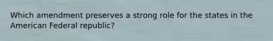 Which amendment preserves a strong role for the states in the American Federal republic?