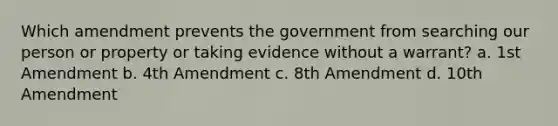 Which amendment prevents the government from searching our person or property or taking evidence without a warrant? a. 1st Amendment b. 4th Amendment c. 8th Amendment d. 10th Amendment