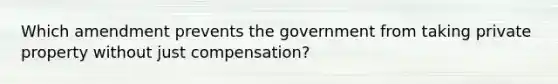 Which amendment prevents the government from taking private property without just compensation?