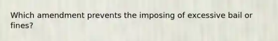 Which amendment prevents the imposing of excessive bail or fines?