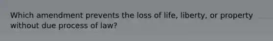 Which amendment prevents the loss of life, liberty, or property without due process of law?
