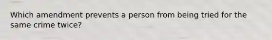 Which amendment prevents a person from being tried for the same crime twice?