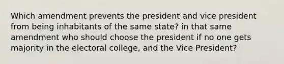 Which amendment prevents the president and vice president from being inhabitants of the same state? in that same amendment who should choose the president if no one gets majority in the electoral college, and the Vice President?