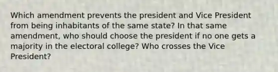 Which amendment prevents the president and Vice President from being inhabitants of the same state? In that same amendment, who should choose the president if no one gets a majority in the electoral college? Who crosses the Vice President?