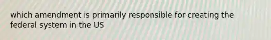 which amendment is primarily responsible for creating the federal system in the US