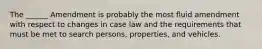 The ______ Amendment is probably the most fluid amendment with respect to changes in case law and the requirements that must be met to search persons, properties, and vehicles.