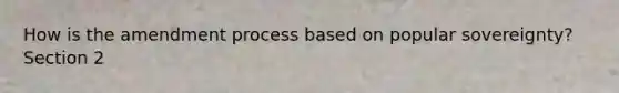 How is the amendment process based on popular sovereignty? Section 2