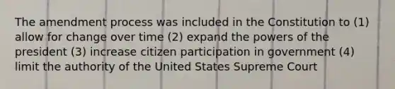 The amendment process was included in the Constitution to (1) allow for change over time (2) expand the powers of the president (3) increase citizen participation in government (4) limit the authority of the United States Supreme Court