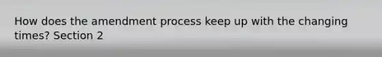 How does the amendment process keep up with the changing times? Section 2