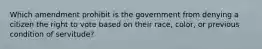 Which amendment prohibit is the government from denying a citizen the right to vote based on their race, color, or previous condition of servitude?