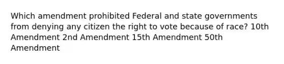 Which amendment prohibited Federal and state governments from denying any citizen the right to vote because of race? 10th Amendment 2nd Amendment 15th Amendment 50th Amendment