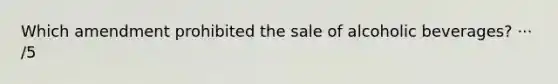 Which amendment prohibited the sale of alcoholic beverages? ··· /5