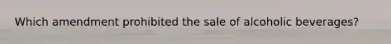 Which amendment prohibited the sale of alcoholic beverages?