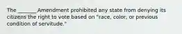 The _______ Amendment prohibited any state from denying its citizens the right to vote based on "race, color, or previous condition of servitude."