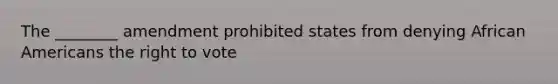 The ________ amendment prohibited states from denying African Americans the right to vote