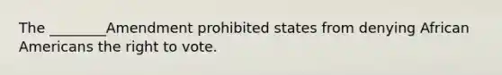 The ________Amendment prohibited states from denying African Americans the right to vote.