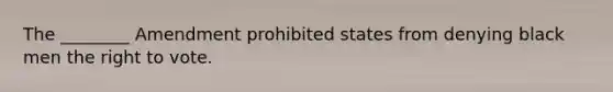 The ________ Amendment prohibited states from denying black men the right to vote.