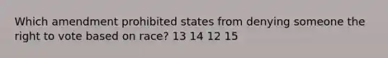 Which amendment prohibited states from denying someone the right to vote based on race? 13 14 12 15