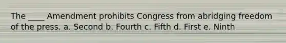 The ____ Amendment prohibits Congress from abridging freedom of the press. a. Second b. Fourth c. Fifth d. First e. Ninth