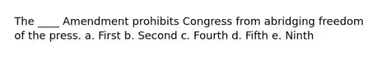 The ____ Amendment prohibits Congress from abridging freedom of the press. a. First b. Second c. Fourth d. Fifth e. Ninth