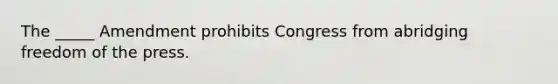 The _____ Amendment prohibits Congress from abridging freedom of the press.