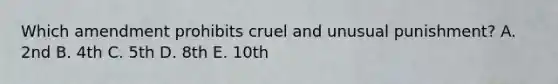 Which amendment prohibits cruel and unusual punishment? A. 2nd B. 4th C. 5th D. 8th E. 10th