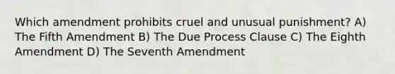 Which amendment prohibits cruel and unusual punishment? A) The Fifth Amendment B) The Due Process Clause C) The Eighth Amendment D) The Seventh Amendment