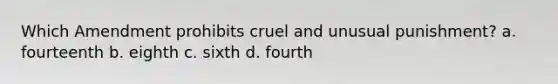 Which Amendment prohibits cruel and unusual punishment? a. fourteenth b. eighth c. sixth d. fourth