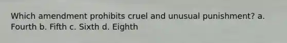 Which amendment prohibits cruel and unusual punishment? a. Fourth b. Fifth c. Sixth d. Eighth