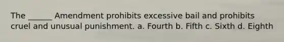 The ______ Amendment prohibits excessive bail and prohibits cruel and unusual punishment. a. Fourth b. Fifth c. Sixth d. Eighth