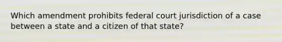 Which amendment prohibits federal court jurisdiction of a case between a state and a citizen of that state?