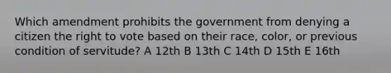 Which amendment prohibits the government from denying a citizen the right to vote based on their race, color, or previous condition of servitude? A 12th B 13th C 14th D 15th E 16th